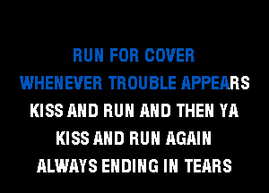 RUN FOR COVER
WHEHEUER TROUBLE APPEARS
KISS AND RUN AND THEN YA
KISS AND RUN AGAIN
ALWAYS ENDING IH TEARS