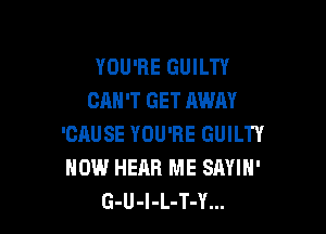 YOU'RE GUILTY
CAN'T GET AWAY

'CAUSE YOU'RE GUILTY
NOW HEAR ME SAYIH'
G-U-l-L-T-Y...