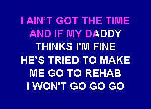 I AIWT GOT THE TIME
AND IF MY DADDY
THINKS I'M FINE
HE,S TRIED TO MAKE
ME GO TO REHAB
I WON'T G0 GO GO