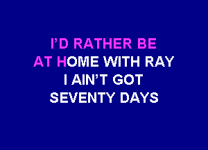 PD RATHER BE
AT HOME WITH RAY

I AIWT GOT
SEVENTY DAYS