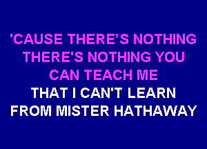 'CAUSE THERES NOTHING
THERE'S NOTHING YOU
CAN TEACH ME
THAT I CAN'T LEARN
FROM MISTER HATHAWAY