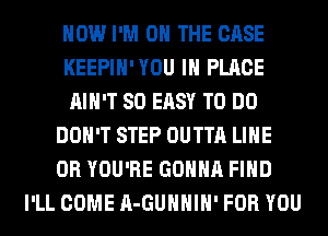 HOW I'M ON THE CASE
KEEPIH'YOU IN PLACE
AIN'T SO EASY TO DO
DON'T STEP OUTTA LIHE
0R YOU'RE GONNA FIND
I'LL COME A-GUHHIH' FOR YOU