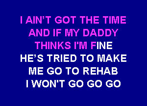 I AIWT GOT THE TIME
AND IF MY DADDY
THINKS I'M FINE
HE,S TRIED TO MAKE
ME GO TO REHAB
I WON'T G0 GO GO