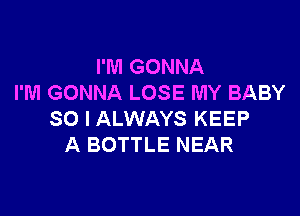 I'M GONNA
I'M GONNA LOSE MY BABY

SO I ALWAYS KEEP
A BOTTLE NEAR