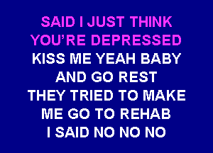 SAID I JUST THINK
YOURE DEPRESSED
KISS ME YEAH BABY

AND GO REST
THEY TRIED TO MAKE
ME GO TO REHAB
I SAID N0 N0 N0
