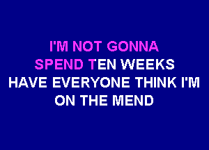 I'M NOT GONNA
SPEND TEN WEEKS
HAVE EVERYONE THINK I'M
ON THE MEND