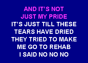 AND ITS NOT
JUST MY PRIDE
ITS JUST TILL THESE
TEARS HAVE DRIED
THEY TRIED TO MAKE
ME GO TO REHAB
I SAID N0 N0 N0
