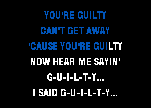 YOU'RE GUILTY
CAN'T GET AWAY
'OAUSE YOU'RE GUILTY

NOW HEAR ME SAYIN'
G-U-I-L-T-Y...
I SAID G-U-l-L-T-Y...