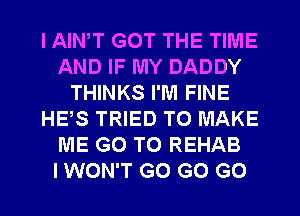I AIWT GOT THE TIME
AND IF MY DADDY
THINKS I'M FINE
HE,S TRIED TO MAKE
ME GO TO REHAB
I WON'T G0 GO GO