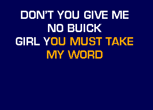 DON'T YOU GIVE ME
N0 BUICK
GIRL YOU MUST TAKE
MY WORD