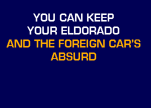 YOU CAN KEEP
YOUR ELDORADO
AND THE FOREIGN CAR'S
ABSURD