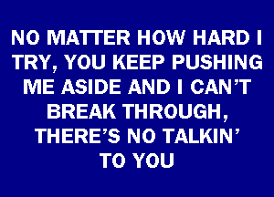 NO MATTER HOW HARD I
TRY, YOU KEEP PUSHING
ME ASIDE AND I CANT
BREAK THROUGH,
THERES N0 TALKIW
TO YOU