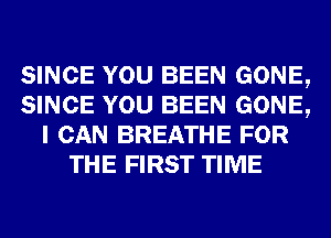 SINCE YOU BEEN GONE,
SINCE YOU BEEN GONE,
I CAN BREATHE FOR
THE FIRST TIME