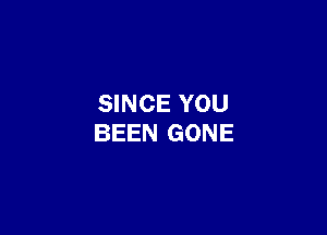 SINCE YOU

BEEN GONE