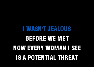 l WASN'T JEALOUS
BEFORE WE MET
HOW EVERY WOMAN I SEE
IS A POTENTIAL THREAT