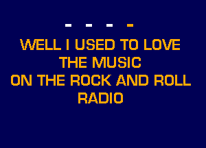 WELL I USED TO LOVE
THE MUSIC
ON THE ROCK AND ROLL
RADIO