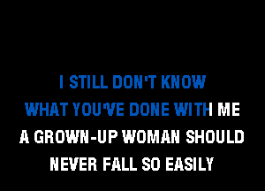 I STILL DON'T KNOW
WHAT YOU'VE DONE WITH ME
A GROWH-UP WOMAN SHOULD
NEVER FALL 80 EASILY