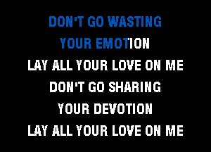 DON'T GO WASTIHG
YOUR EMOTIOH
LAY ALL YOUR LOVE 0 ME
DON'T GO SHARING
YOUR DEVOTIOH
LAY ALL YOUR LOVE 0 ME