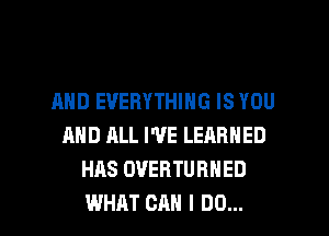 AND EVERYTHING IS YOU
AND ALL WE LEARNED
HAS OVERTURNED

WHAT CAN I DO... I