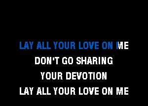 LAY ALL YOUR LOVE 0 ME
DON'T GO SHARING
YOUR DEVOTIOH
LAY ALL YOUR LOVE 0 ME