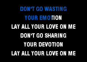 DON'T GO WASTIHG
YOUR EMOTIOH
LAY ALL YOUR LOVE 0 ME
DON'T GO SHARING
YOUR DEVOTIOH
LAY ALL YOUR LOVE 0 ME