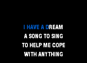 I HAVE A DREAM

A SONG TO SING
TO HELP ME COPE
WITH ANYTHING