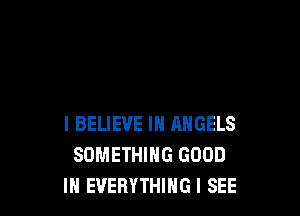 I BELIEVE IN ANGELS
SOMETHING GOOD
IN EVERYTHING I SEE