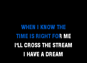 WHEN I KNOW THE
TIME IS RIGHT FOR ME
I'LL CROSS THE STREAM

I HAVE A DREAM l