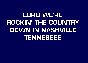 LORD WERE
ROCKIN' THE COUNTRY
DOWN IN NASHVILLE
TENNESSEE
