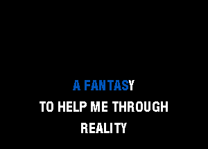 A FANTASY
TO HELP ME THROUGH
REALITY