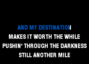 AND MY DESTINATION
MAKES IT WORTH THE WHILE
PUSHIH' THROUGH THE DARKNESS
STILL ANOTHER MILE