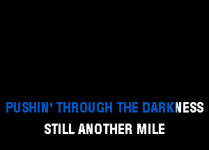 PUSHIH' THROUGH THE DARKNESS
STILL ANOTHER MILE