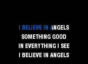 I BELIEVE IN ANGELS
SOMETHING GOOD
IN EVERYTHING I SEE

I BELIEVE IN ANGELS l