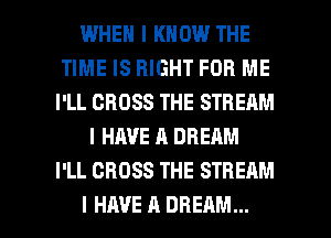 WHEN I KNOW THE
TIME IS RIGHT FOR ME
I'LL CROSS THE STREAM
I HAVE A DREAM
I'LL CROSS THE STREAM

I HAVE II DREAM... l