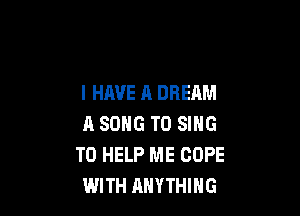 I HAVE A DREAM

A SONG TO SING
TO HELP ME COPE
WITH ANYTHING