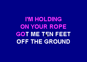 I'M HOLDING
ON YOUR ROPE

GOT ME TEN FEET
OFF THE GROUND