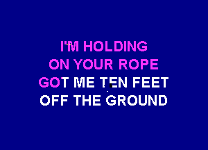 I'M HOLDING
ON YOUR ROPE

GOT ME TEN FEET
OFF THE GROUND