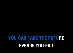 YOU CAN TAKE THE FUTURE
EVEN IF YOU FAIL