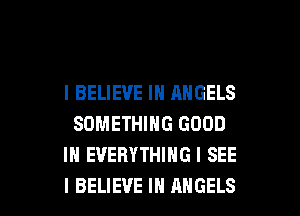 I BELIEVE IN ANGELS
SOMETHING GOOD
IN EVERYTHING I SEE

I BELIEVE IN ANGELS l