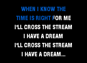 WHEN I KNOW THE
TIME IS RIGHT FOR ME
I'LL CROSS THE STREAM
I HAVE A DREAM
I'LL CROSS THE STREAM

I HAVE II DREAM... l