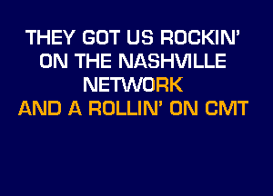 THEY GOT US ROCKIN'
ON THE NASHVILLE
NETWORK
AND A ROLLIN' 0N GMT