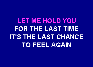 LET ME HOLD YOU
FOR THE LAST TIME
IT'S THE LAST CHANCE
TO FEEL AGAIN
