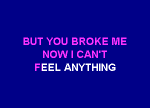 BUT YOU BROKE ME

NOW I CAN'T
FEEL ANYTHING