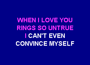 WHEN I LOVE YOU
RINGS SO UNTRUE

I CAN'T EVEN
CONVINCE MYSELF