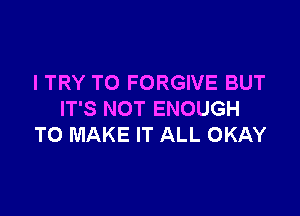 I TRY TO FORGIVE BUT

IT'S NOT ENOUGH
TO MAKE IT ALL OKAY