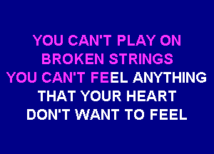YOU CAN'T PLAY 0N
BROKEN STRINGS
YOU CAN'T FEEL ANYTHING
THAT YOUR HEART
DON'T WANT TO FEEL