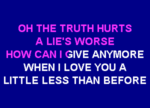 0H THE TRUTH HURTS
A LIE'S WORSE
HOW CAN I GIVE ANYMORE
WHEN I LOVE YOU A
LITTLE LESS THAN BEFORE