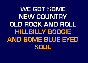 WE GOT SOME
NEW COUNTRY
OLD ROCK AND ROLL
HILLBILLY BOOGIE
AND SOME BLUE-EYED
SOUL