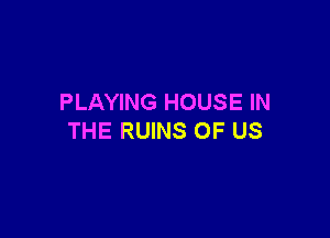 PLAYING HOUSE IN

THE RUINS OF US