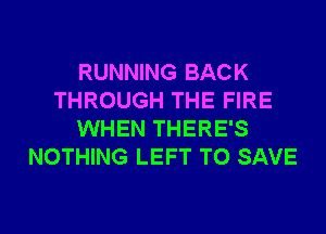 RUNNING BACK
THROUGH THE FIRE
WHEN THERE'S
NOTHING LEFT TO SAVE